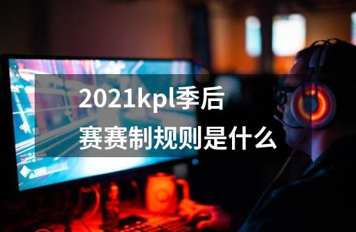 2021kpl季后赛赛制规则是什么-第1张-游戏资讯-龙启科技