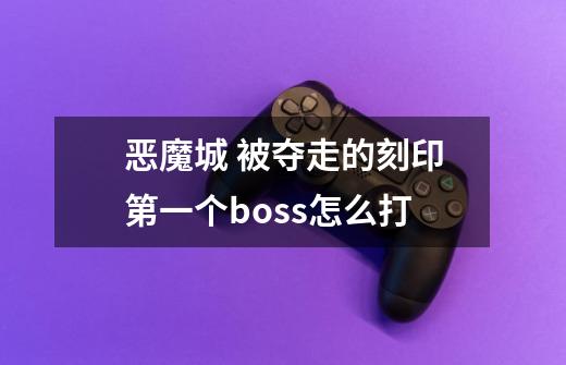 恶魔城 被夺走的刻印第一个boss怎么打-第1张-游戏资讯-龙启科技