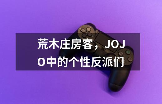 荒木庄房客，JOJO中的个性反派们-第1张-游戏资讯-龙启科技