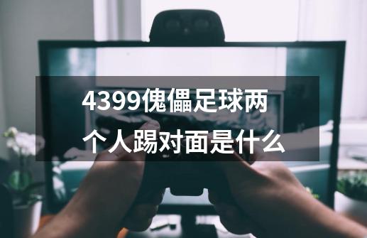 4399傀儡足球两个人踢对面是什么-第1张-游戏资讯-龙启科技