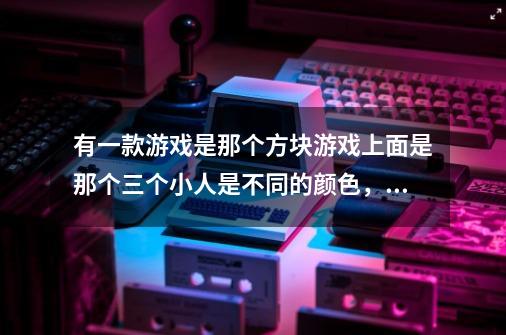 有一款游戏是那个方块游戏上面是那个三个小人是不同的颜色，然后脚下是不同的颜色，小人可以互换位置-第1张-游戏资讯-龙启科技