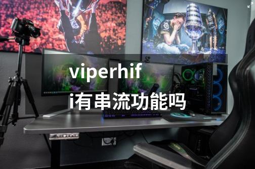 viper+hifi有串流功能吗-第1张-游戏资讯-龙启科技