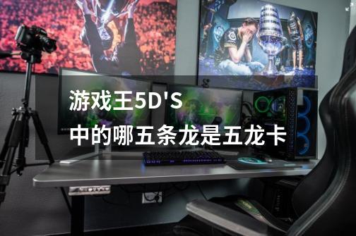 游戏王5D'S中的哪五条龙是五龙卡-第1张-游戏资讯-龙启科技