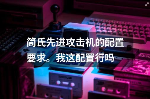 简氏先进攻击机的配置要求。我这配置行吗-第1张-游戏资讯-龙启科技