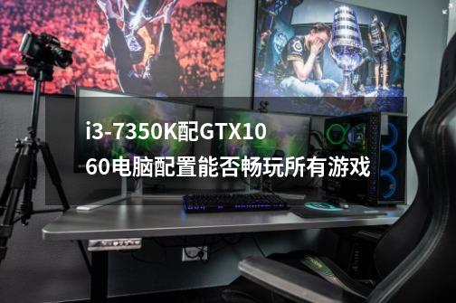 i3-7350K配GTX1060电脑配置能否畅玩所有游戏-第1张-游戏资讯-龙启科技