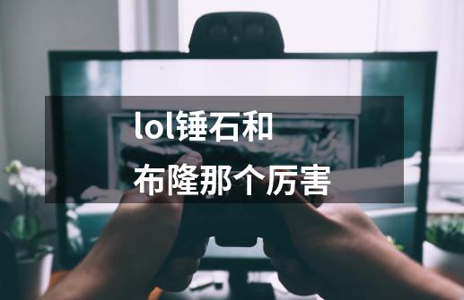 lol锤石和布隆那个厉害-第1张-游戏资讯-龙启科技