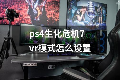 ps4生化危机7vr模式怎么设置-第1张-游戏资讯-龙启科技