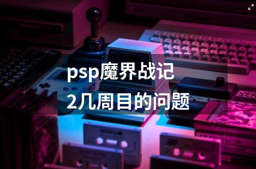 psp魔界战记2几周目的问题-第1张-游戏资讯-龙启科技