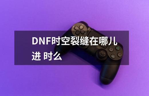 DNF时空裂缝在哪儿进 时么-第1张-游戏资讯-龙启科技