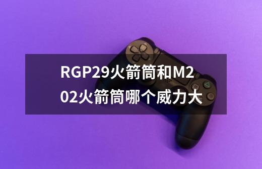 RGP29火箭筒和M202火箭筒哪个威力大-第1张-游戏资讯-龙启科技