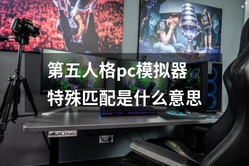 第五人格pc模拟器特殊匹配是什么意思-第1张-游戏资讯-龙启科技