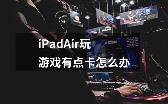 iPadAir玩游戏有点卡怎么办-第1张-游戏资讯-龙启科技