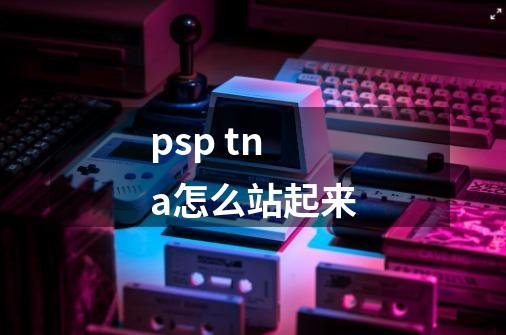 psp tna怎么站起来-第1张-游戏资讯-龙启科技