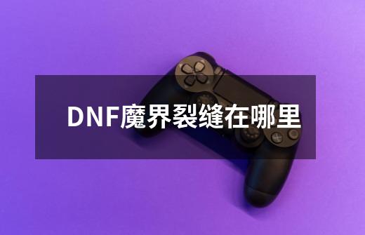 DNF魔界裂缝在哪里-第1张-游戏资讯-龙启科技