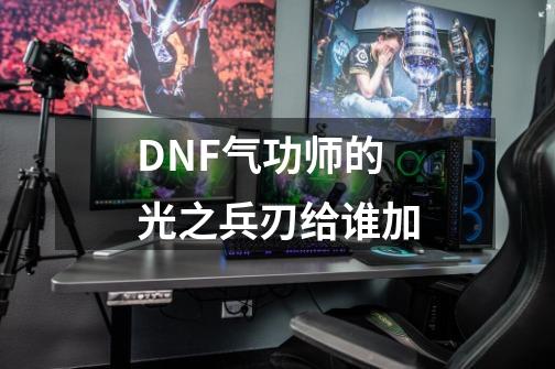 DNF气功师的光之兵刃给谁加-第1张-游戏资讯-龙启科技