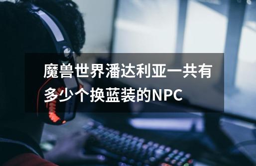 魔兽世界潘达利亚一共有多少个换蓝装的NPC-第1张-游戏资讯-龙启科技