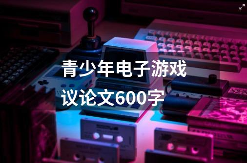 青少年电子游戏议论文600字-第1张-游戏资讯-龙启科技