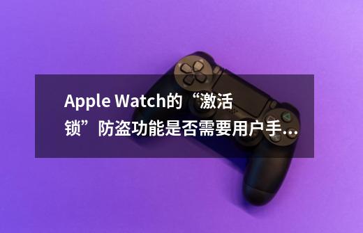 Apple Watch的“激活锁”防盗功能是否需要用户手动开启-第1张-游戏资讯-龙启科技