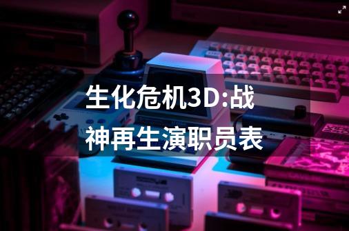 生化危机3D:战神再生演职员表-第1张-游戏资讯-龙启科技