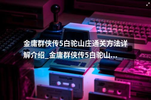 金庸群侠传5白驼山庄通关方法详解介绍_金庸群侠传5白驼山庄通关方法详解是什么-第1张-游戏资讯-龙启科技