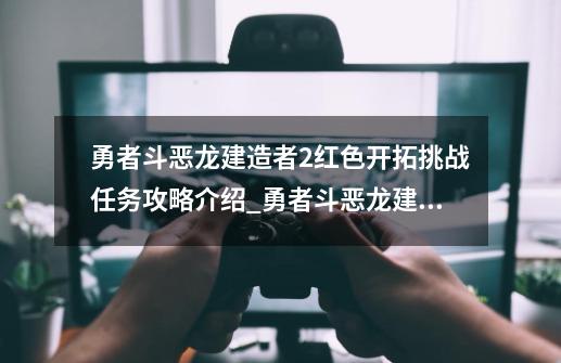 勇者斗恶龙建造者2红色开拓挑战任务攻略介绍_勇者斗恶龙建造者2红色开拓挑战任务攻略是什么-第1张-游戏资讯-龙启科技