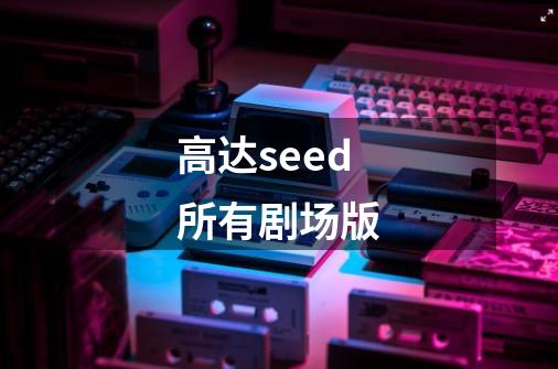 高达seed所有剧场版-第1张-游戏资讯-龙启科技