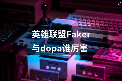 英雄联盟Faker与dopa谁厉害-第1张-游戏资讯-龙启科技