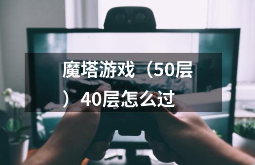 魔塔游戏（50层）40层怎么过-第1张-游戏资讯-龙启科技