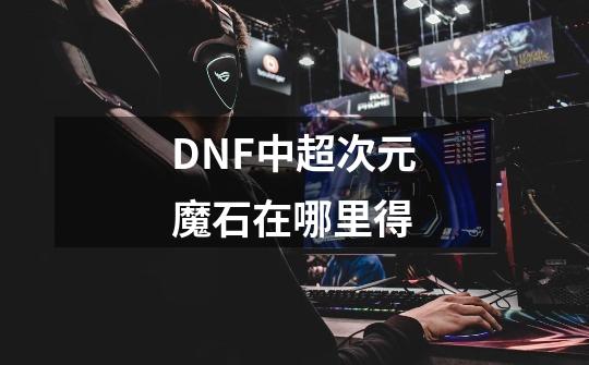 DNF中超次元魔石在哪里得-第1张-游戏资讯-龙启科技