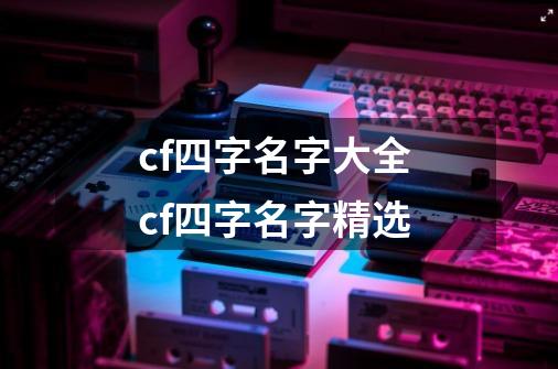 cf四字名字大全 cf四字名字精选-第1张-游戏资讯-龙启科技