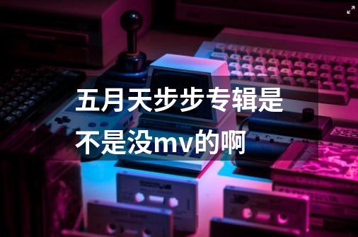 五月天步步专辑是不是没mv的啊-第1张-游戏资讯-龙启科技