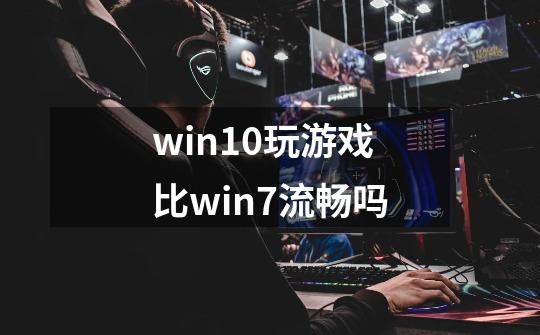 win10玩游戏比win7流畅吗-第1张-游戏资讯-龙启科技