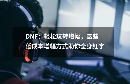 DNF：轻松玩转增幅，这些低成本增幅方式助你全身红字-第1张-游戏资讯-龙启科技