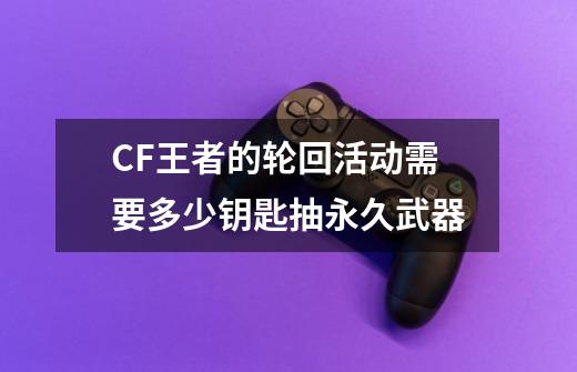 CF王者的轮回活动需要多少钥匙抽永久武器-第1张-游戏资讯-龙启科技