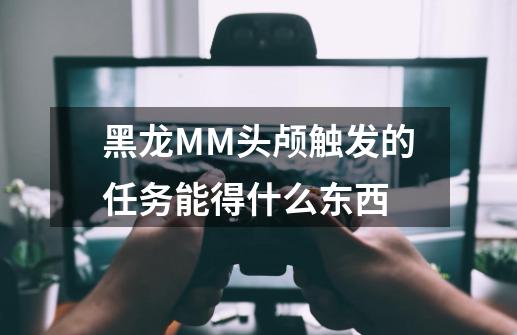 黑龙MM头颅触发的任务能得什么东西-第1张-游戏资讯-龙启科技