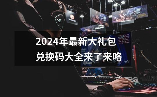 2024年最新大礼包兑换码大全来了来咯-第1张-游戏资讯-龙启科技