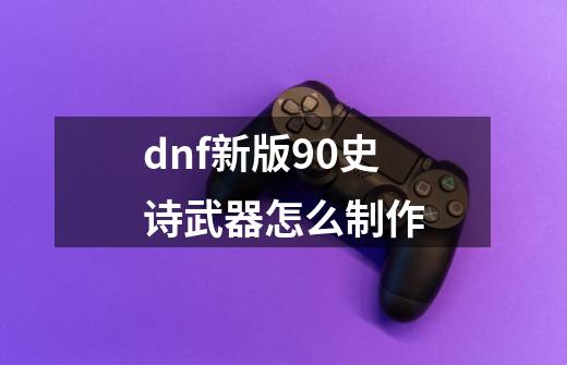 dnf新版90史诗武器怎么制作-第1张-游戏资讯-龙启科技