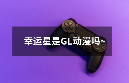 幸运星是GL动漫吗~-第1张-游戏资讯-龙启科技