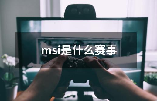 msi是什么赛事-第1张-游戏资讯-龙启科技