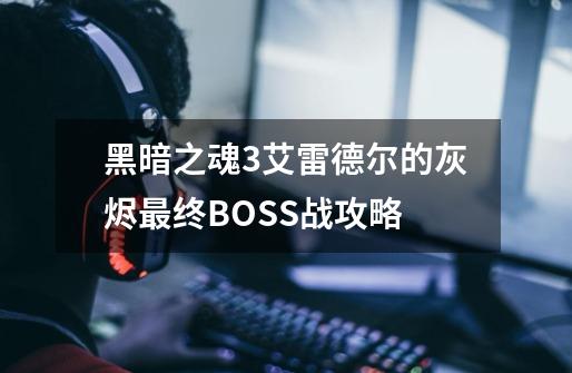 黑暗之魂3艾雷德尔的灰烬最终BOSS战攻略-第1张-游戏资讯-龙启科技