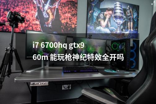 i7 6700hq gtx960m 能玩枪神纪特效全开吗-第1张-游戏资讯-龙启科技