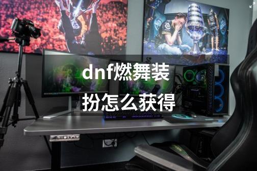 dnf燃舞装扮怎么获得-第1张-游戏资讯-龙启科技