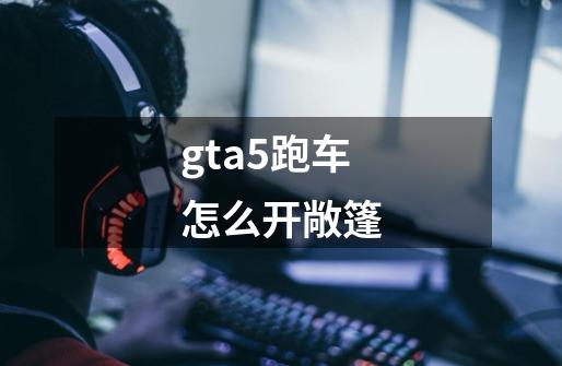 gta5跑车怎么开敞篷-第1张-游戏资讯-龙启科技