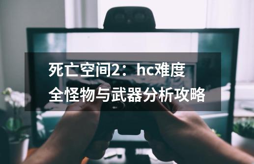 死亡空间2：hc难度全怪物与武器分析攻略-第1张-游戏资讯-龙启科技