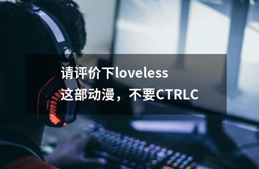 请评价下loveless这部动漫，不要CTRL+C-第1张-游戏资讯-龙启科技