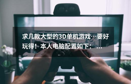 求几款大型的3D单机游戏…要好玩得！本人电脑配置如下： 电脑型号X64 兼容 台式电脑 操作系统-第1张-游戏资讯-龙启科技