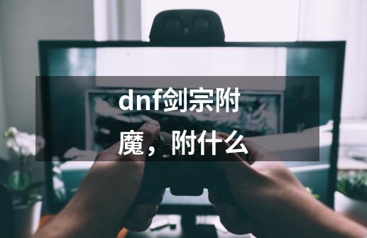 dnf剑宗附魔，附什么-第1张-游戏资讯-龙启科技