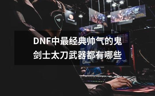 DNF中最经典帅气的鬼剑士太刀武器都有哪些-第1张-游戏资讯-龙启科技