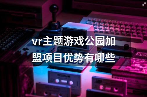 vr主题游戏公园加盟项目优势有哪些-第1张-游戏资讯-龙启科技