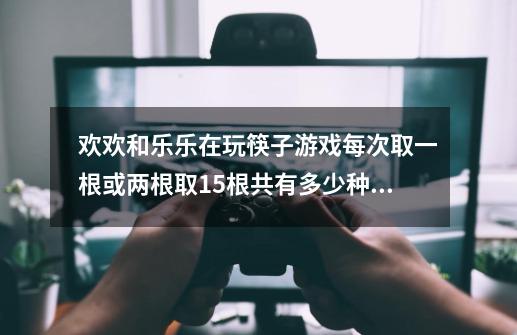 欢欢和乐乐在玩筷子游戏每次取一根或两根取15根共有多少种不同的取法-第1张-游戏资讯-龙启科技